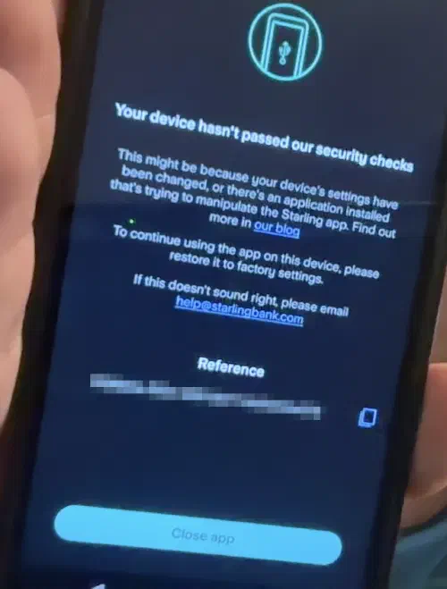 A message displayed by the Starling mobile app, titled 'Your device hasn't passed our security checks'. The message text reads 'This might be because your device's settings have been changed, or there's an application installed that's trying to manipulate the Starling app. Find our more in our blog. To continue using the app on this device, please restore it to factory settings. If this doesn't sound right, please email help@starlingbank.com'. The only available button says 'Close app'.