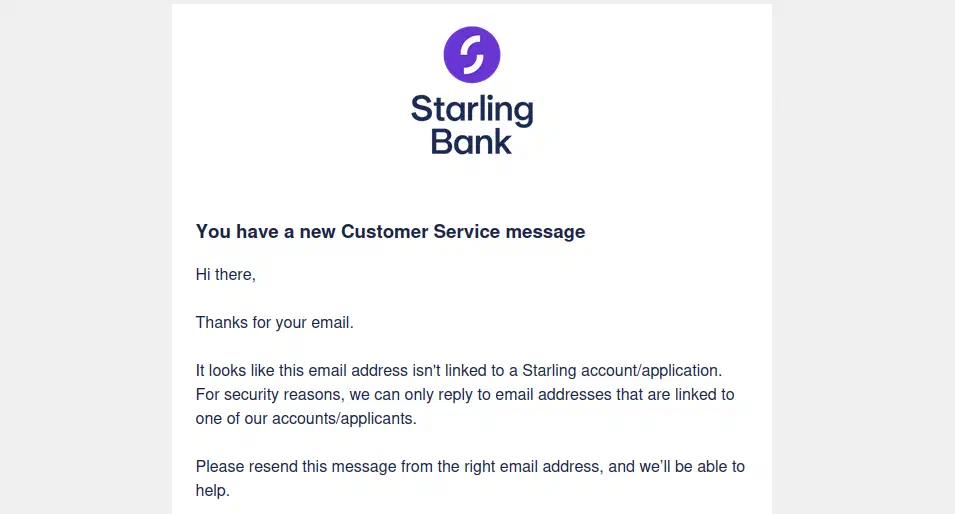 An email from Starling. The message text reads: 'Hi there, thanks for your email. It looks like this email address isn't linked to a Starling account/application. For security reasons, we can only reply to email addresses that are linked to one of our accounts/applicants. Please resend this message from the right email address, and we'll be able to help.'
